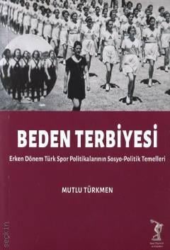 Beden Terbiyesi Erken Dönem Türk Spor Politikalarının Sosyo–Politik Temelleri Mutlu Türkmen  - Kitap