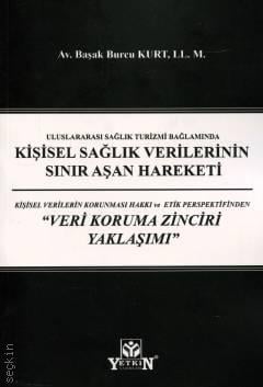 Uluslararası Sağlık Turizmi Bağlamında Kişisel Sağlık Verilerinin Sınır Aşan Hareketi: Kişisel Verilerin Korunması Hakkı ve Etik Perspektifinden "Veri Koruma Zinciri Yaklaşımı" Av. LL.M. Başak Burcu Kurt  - Kitap