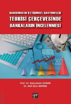 Habermas'ın İletişimsel–Rasyonellik Teorisi Çerçevesinde Bankaların İncelenmesi Prof. Dr. Bünyamin Duran, Dr. Akif Ziya Bayrak  - Kitap