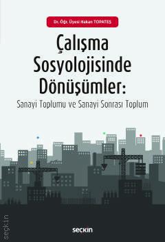Çalışma Sosyolojisinde Dönüşümler Sanayi Toplumu ve Sanayi–Sonrası Toplum Dr. Öğr. Üyesi Hakan Topateş  - Kitap
