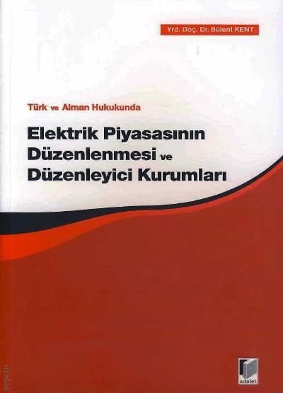 Türk ve Alman Hukukunda Elektrik Piyasasının Düzenlenmesi ve Düzenleyici Kurumları Yrd. Doç. Dr. Bülent Kent  - Kitap