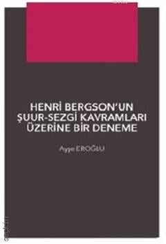Henri Bergson'un Şuur – Sezgi Kavramları Üzerine Bir Deneme Ayşe Eroğlu  - Kitap