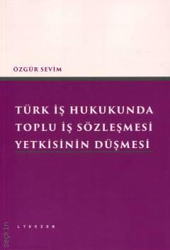 Türk İş Hukukunda Toplu İş Sözleşmesi Yetkisinin Düşmesi Özgür Sevim  - Kitap