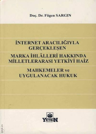 Internet Aracılığıyla Gerçekleşen Marka İhlâlleri Hakkında Milletlerarası Yetkiyi Haiz Mahkemeler ve Uygulanacak Hukuk Doç. Dr. Fügen Sargın  - Kitap