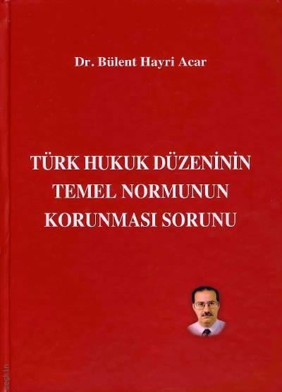 Türk Hukuk Düzeninin Temel Normunun Korunması Sorunu Dr. Bülent Hayri Acar  - Kitap