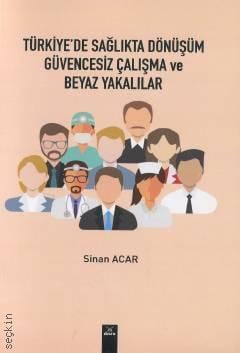 Türkiye'de Sağlıkta Dönüşüm Güvencesiz Çalışma ve Beyaz Yakalılar Sinan Acar  - Kitap