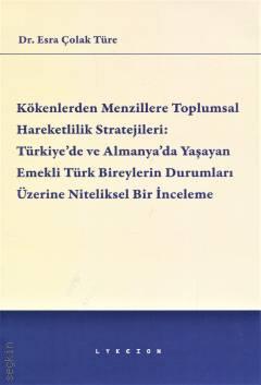 Kökenlerden Menzillere Toplumsal Hareketlilik Stratejileri Türkiye'de ve Almanya'da Yaşayan Emekli Türk Bireylerin Durumları Üzerine Niteliksel Bir İnceleme Dr. Esra Çolak Türe  - Kitap