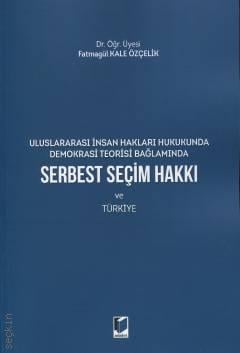 Uluslararası İnsan Hakları Hukukunda Demokrasi Teorisi Bağlamında Serbest Seçim Hakkı ve Türkiye Dr. Öğr. Üyesi Fatmagül Kale Özçelik  - Kitap