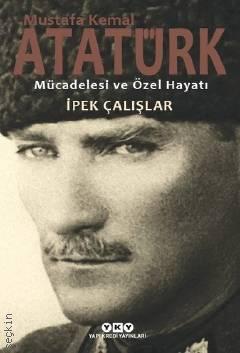 Mustafa Kemal Atatürk – Mücadelesi ve Özel Hayatı İpek Çalışlar  - Kitap