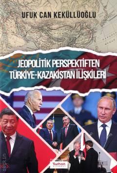 Jeopolitik Perspektiften Türkiye – Kazakistan İlişkileri Ufuk Can Keküllüoğlu