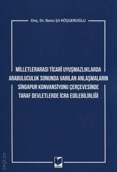 Milletlerarası Ticari Uyuşmazlıklarda Arabuluculuk Sonunda Varılan Anlaşmaların Singapur Konvansiyonu Çerçevesinde Taraf Devletlerde İcra Edilebilirliği Doç. Dr. Banu Şit Köşgeroğlu  - Kitap