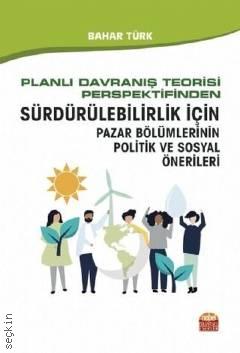 Planlı Davranış Teorisi Perspektifinden Sürdürülebilirlik İçin Pazar Bölümlerinin Politik ve Sosyal Önerileri Bahar Türk  - Kitap